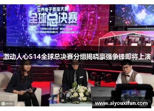 激动人心S14全球总决赛分组揭晓豪强争锋即将上演