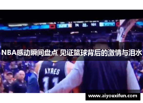 NBA感动瞬间盘点 见证篮球背后的激情与泪水