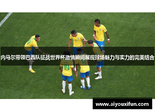 内马尔带领巴西队征战世界杯激情瞬间展现球场魅力与实力的完美结合