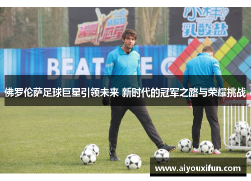 佛罗伦萨足球巨星引领未来 新时代的冠军之路与荣耀挑战