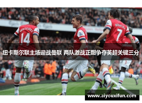 纽卡斯尔联主场迎战曼联 两队激战正酣争夺英超关键三分