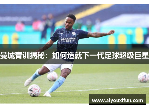 曼城青训揭秘：如何造就下一代足球超级巨星
