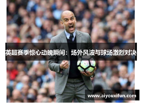 英超赛季惊心动魄瞬间：场外风波与球场激烈对决