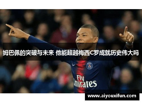 姆巴佩的突破与未来 他能超越梅西C罗成就历史伟大吗