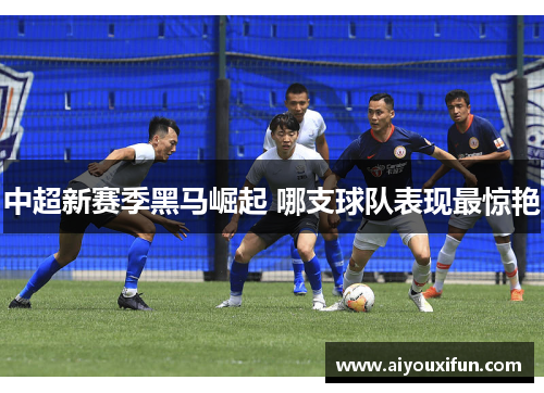中超新赛季黑马崛起 哪支球队表现最惊艳