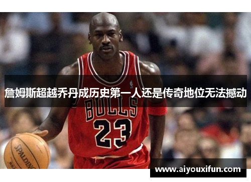 詹姆斯超越乔丹成历史第一人还是传奇地位无法撼动