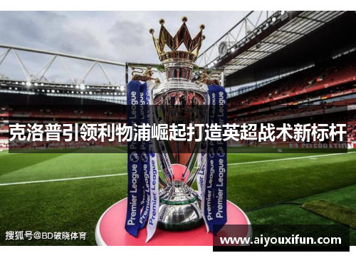 克洛普引领利物浦崛起打造英超战术新标杆