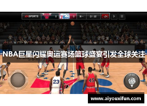 NBA巨星闪耀奥运赛场篮球盛宴引发全球关注
