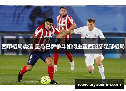 西甲格局震荡 皇马巴萨争斗如何重塑西班牙足球格局