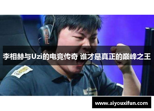 李相赫与Uzi的电竞传奇 谁才是真正的巅峰之王