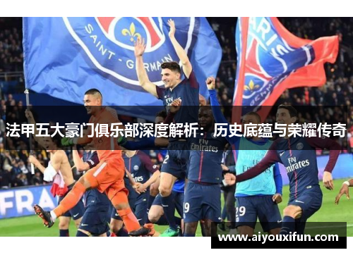 法甲五大豪门俱乐部深度解析：历史底蕴与荣耀传奇