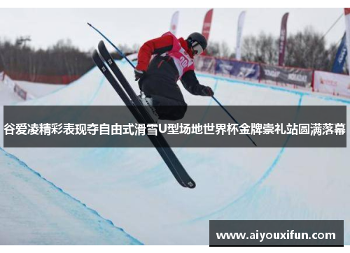 谷爱凌精彩表现夺自由式滑雪U型场地世界杯金牌崇礼站圆满落幕