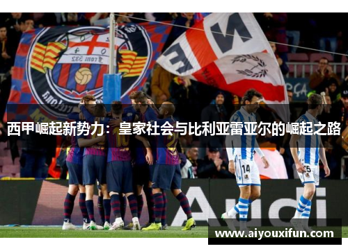 西甲崛起新势力：皇家社会与比利亚雷亚尔的崛起之路