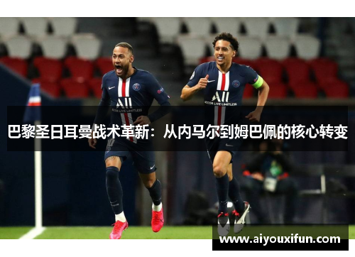 巴黎圣日耳曼战术革新：从内马尔到姆巴佩的核心转变