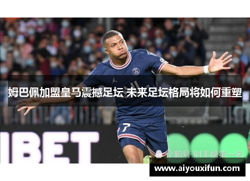 姆巴佩加盟皇马震撼足坛 未来足坛格局将如何重塑