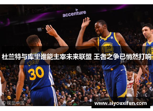 杜兰特与库里谁能主宰未来联盟 王者之争已悄然打响