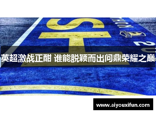 英超激战正酣 谁能脱颖而出问鼎荣耀之巅