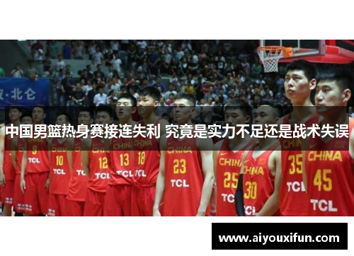 中国男篮热身赛接连失利 究竟是实力不足还是战术失误