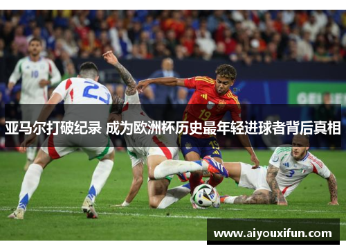 亚马尔打破纪录 成为欧洲杯历史最年轻进球者背后真相