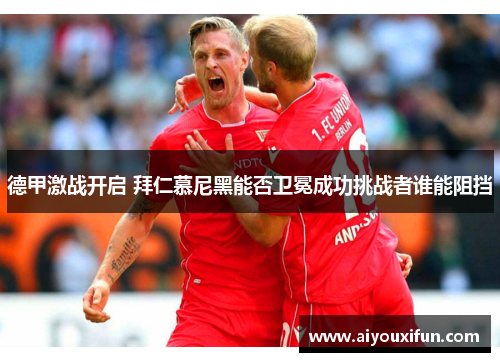 德甲激战开启 拜仁慕尼黑能否卫冕成功挑战者谁能阻挡