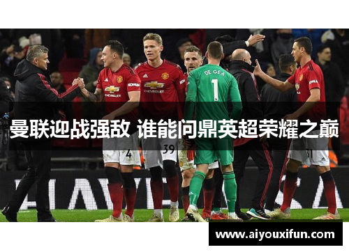 曼联迎战强敌 谁能问鼎英超荣耀之巅