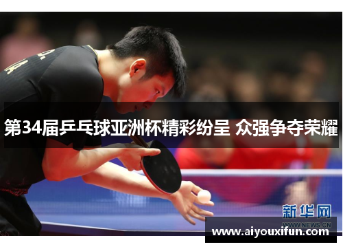 第34届乒乓球亚洲杯精彩纷呈 众强争夺荣耀