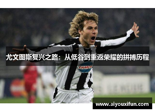 尤文图斯复兴之路：从低谷到重返荣耀的拼搏历程