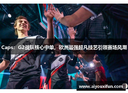 Caps：G2战队核心中单，欧洲最强超凡技艺引领赛场风潮