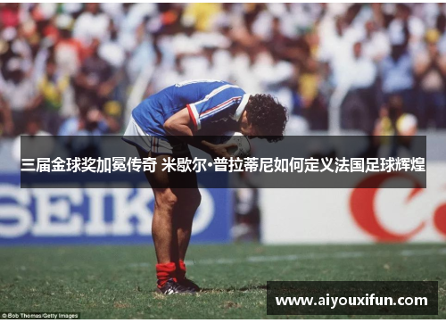 三届金球奖加冕传奇 米歇尔·普拉蒂尼如何定义法国足球辉煌