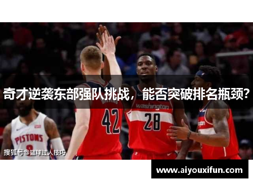 奇才逆袭东部强队挑战，能否突破排名瓶颈？