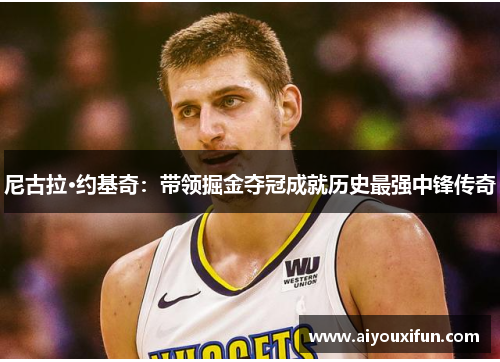 尼古拉·约基奇：带领掘金夺冠成就历史最强中锋传奇