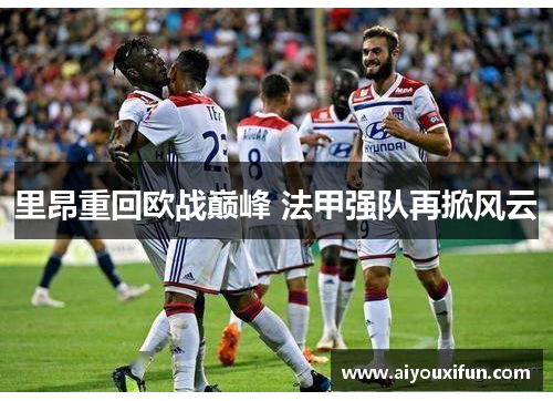 里昂重回欧战巅峰 法甲强队再掀风云
