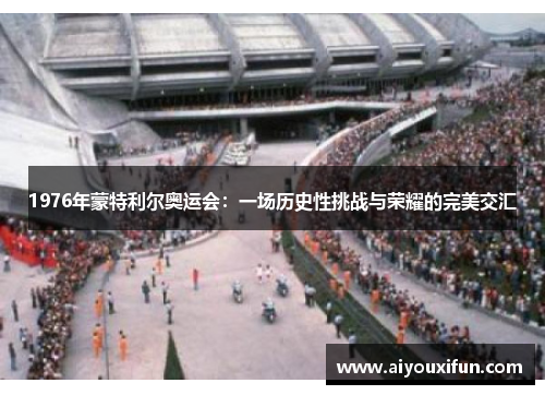 1976年蒙特利尔奥运会:一场历史性挑战与荣耀的完美交汇
